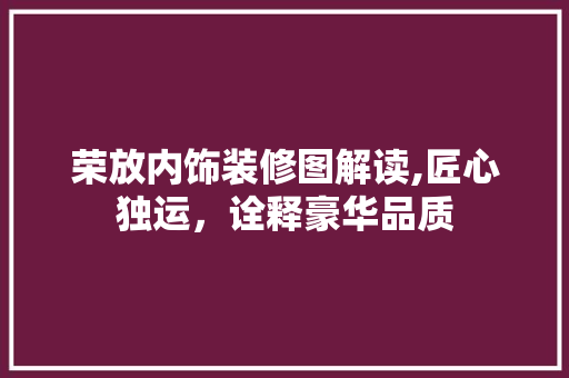 荣放内饰装修图解读,匠心独运，诠释豪华品质 荣放内饰装修图解读,匠心独运，诠释豪华品质 家居装饰