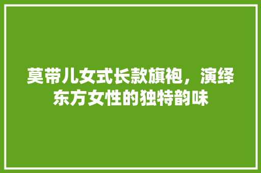 莫带儿女式长款旗袍，演绎东方女性的独特韵味 莫带儿女式长款旗袍，演绎东方女性的独特韵味 二手房