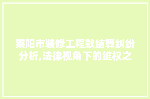 莱阳市装修工程款结算纠纷分析,法律视角下的维权之路 莱阳市装修工程款结算纠纷分析,法律视角下的维权之路 二手房