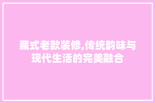 藏式老款装修,传统韵味与现代生活的完美融合 藏式老款装修,传统韵味与现代生活的完美融合 二手房