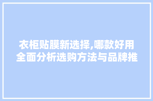 衣柜贴膜新选择,哪款好用全面分析选购方法与品牌推荐 衣柜贴膜新选择,哪款好用全面分析选购方法与品牌推荐 装修知识