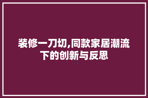 装修一刀切,同款家居潮流下的创新与反思 装修一刀切,同款家居潮流下的创新与反思 买房须知