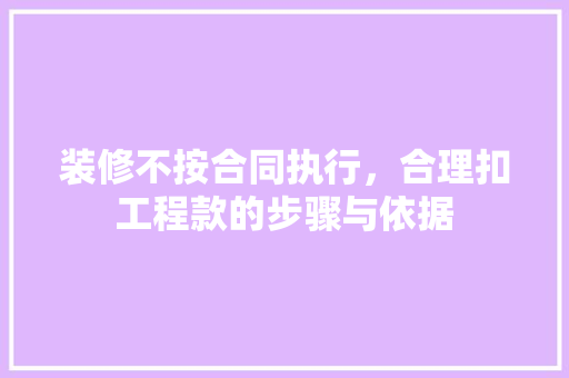 装修不按合同执行，合理扣工程款的步骤与依据 装修不按合同执行，合理扣工程款的步骤与依据 二手房