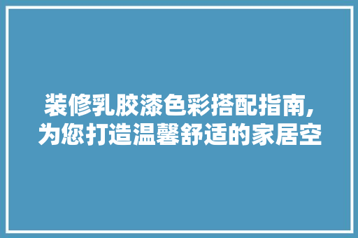装修乳胶漆色彩搭配指南,为您打造温馨舒适的家居空间 装修乳胶漆色彩搭配指南,为您打造温馨舒适的家居空间 买房须知