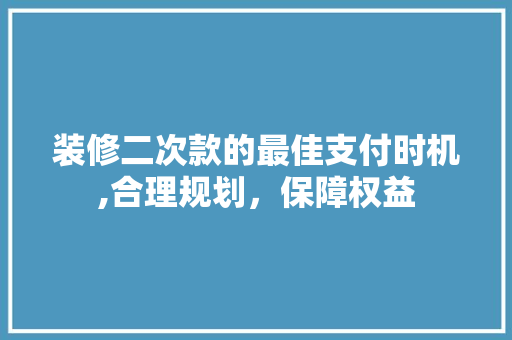 装修二次款的最佳支付时机,合理规划，保障权益 装修二次款的最佳支付时机,合理规划，保障权益 二手房