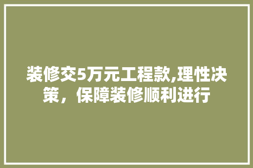 装修交5万元工程款,理性决策，保障装修顺利进行 装修交5万元工程款,理性决策，保障装修顺利进行 装修知识