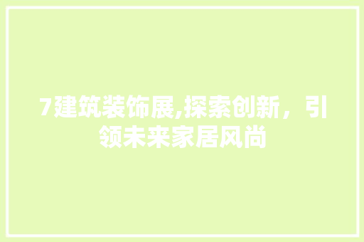7建筑装饰展,探索创新，引领未来家居风尚 7建筑装饰展,探索创新，引领未来家居风尚 二手房