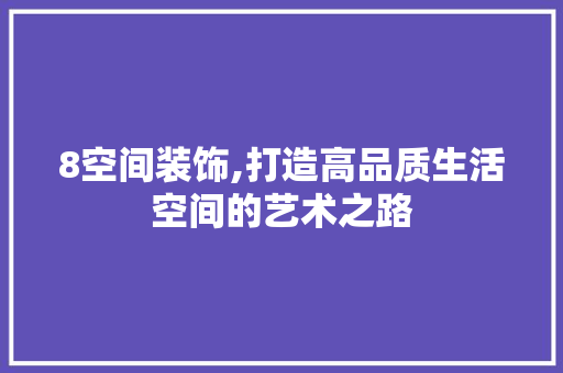 8空间装饰,打造高品质生活空间的艺术之路 8空间装饰,打造高品质生活空间的艺术之路 买房须知