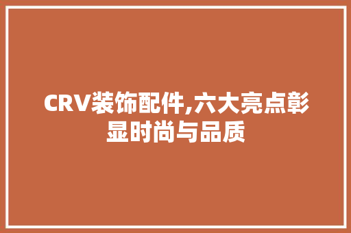 CRV装饰配件,六大亮点彰显时尚与品质 CRV装饰配件,六大亮点彰显时尚与品质 买房须知