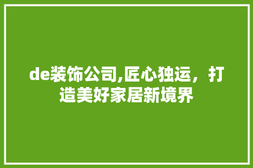 de装饰公司,匠心独运，打造美好家居新境界 de装饰公司,匠心独运，打造美好家居新境界 家居装饰