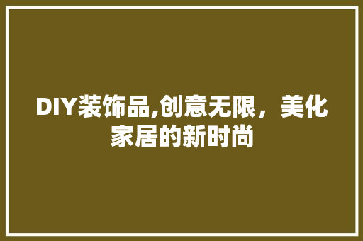 DIY装饰品,创意无限，美化家居的新时尚 DIY装饰品,创意无限，美化家居的新时尚 二手房