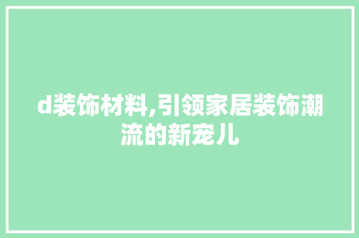 d装饰材料,引领家居装饰潮流的新宠儿 d装饰材料,引领家居装饰潮流的新宠儿 家居设计