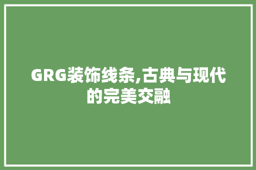 GRG装饰线条,古典与现代的完美交融 GRG装饰线条,古典与现代的完美交融 装修知识