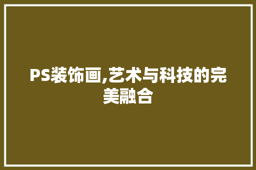 PS装饰画,艺术与科技的完美融合 PS装饰画,艺术与科技的完美融合 二手房