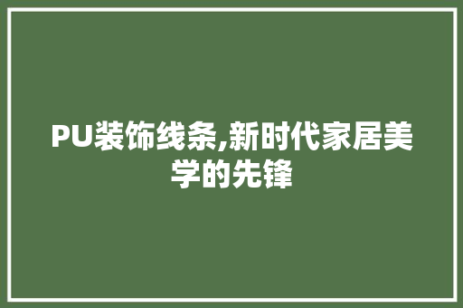 PU装饰线条,新时代家居美学的先锋 PU装饰线条,新时代家居美学的先锋 家居设计
