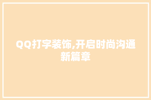 QQ打字装饰,开启时尚沟通新篇章 QQ打字装饰,开启时尚沟通新篇章 买房须知
