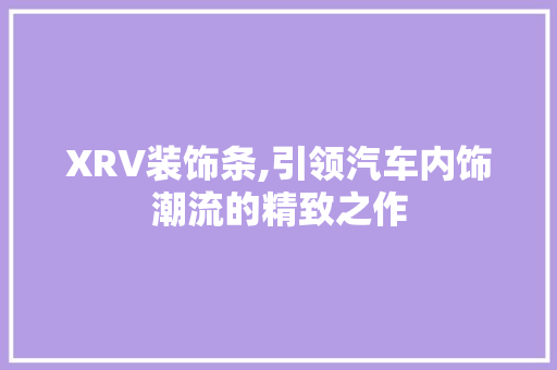 XRV装饰条,引领汽车内饰潮流的精致之作 XRV装饰条,引领汽车内饰潮流的精致之作 二手房