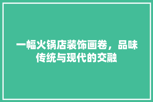 一幅火锅店装饰画卷，品味传统与现代的交融 一幅火锅店装饰画卷，品味传统与现代的交融 二手房