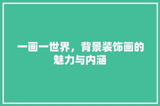 一画一世界，背景装饰画的魅力与内涵 一画一世界，背景装饰画的魅力与内涵 装修知识