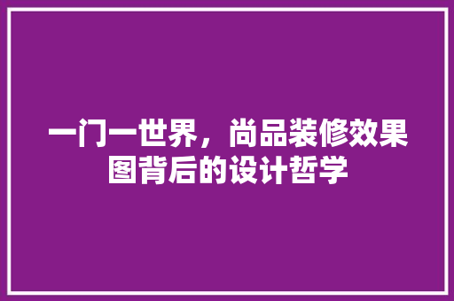 一门一世界，尚品装修效果图背后的设计哲学 一门一世界，尚品装修效果图背后的设计哲学 家居设计