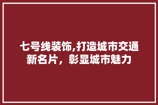 七号线装饰,打造城市交通新名片，彰显城市魅力 七号线装饰,打造城市交通新名片，彰显城市魅力 买房须知