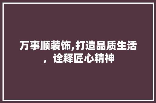 万事顺装饰,打造品质生活，诠释匠心精神 万事顺装饰,打造品质生活，诠释匠心精神 二手房