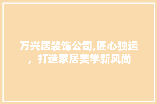 万兴居装饰公司,匠心独运，打造家居美学新风尚 万兴居装饰公司,匠心独运，打造家居美学新风尚 买房须知
