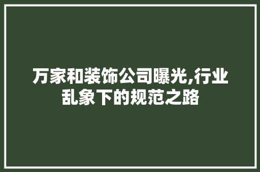 万家和装饰公司曝光,行业乱象下的规范之路 万家和装饰公司曝光,行业乱象下的规范之路 装修知识