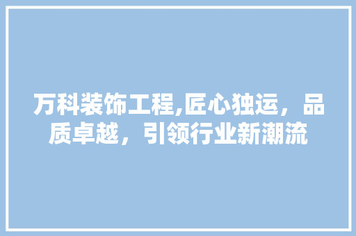 万科装饰工程,匠心独运，品质卓越，引领行业新潮流 万科装饰工程,匠心独运，品质卓越，引领行业新潮流 装修知识