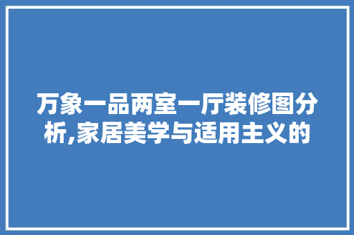 万象一品两室一厅装修图分析,家居美学与适用主义的完美融合 万象一品两室一厅装修图分析,家居美学与适用主义的完美融合 买房须知