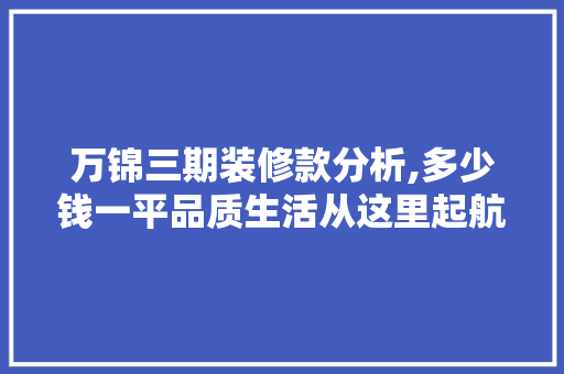 万锦三期装修款分析,多少钱一平品质生活从这里起航 万锦三期装修款分析,多少钱一平品质生活从这里起航 二手房