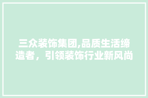 三众装饰集团,品质生活缔造者，引领装饰行业新风尚 三众装饰集团,品质生活缔造者，引领装饰行业新风尚 买房须知