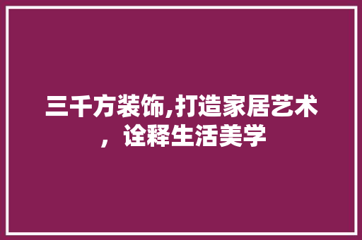 三千方装饰,打造家居艺术，诠释生活美学 三千方装饰,打造家居艺术，诠释生活美学 家居装饰