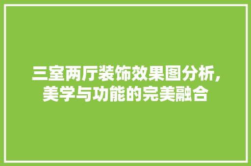 三室两厅装饰效果图分析,美学与功能的完美融合 三室两厅装饰效果图分析,美学与功能的完美融合 买房须知