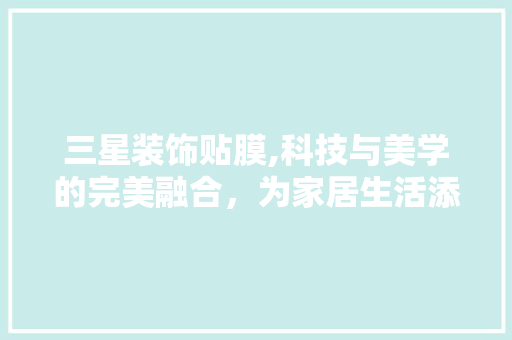 三星装饰贴膜,科技与美学的完美融合，为家居生活添彩 三星装饰贴膜,科技与美学的完美融合，为家居生活添彩 装修知识