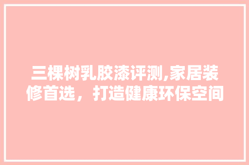 三棵树乳胶漆评测,家居装修首选，打造健康环保空间 三棵树乳胶漆评测,家居装修首选，打造健康环保空间 二手房