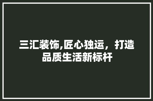 三汇装饰,匠心独运，打造品质生活新标杆 三汇装饰,匠心独运，打造品质生活新标杆 家居设计