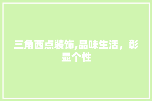 三角西点装饰,品味生活，彰显个性 三角西点装饰,品味生活，彰显个性 家居设计
