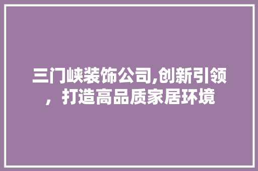 三门峡装饰公司,创新引领，打造高品质家居环境 三门峡装饰公司,创新引领，打造高品质家居环境 买房须知