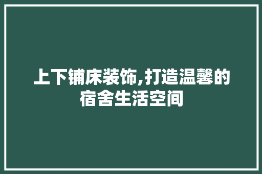 上下铺床装饰,打造温馨的宿舍生活空间 上下铺床装饰,打造温馨的宿舍生活空间 家居装饰