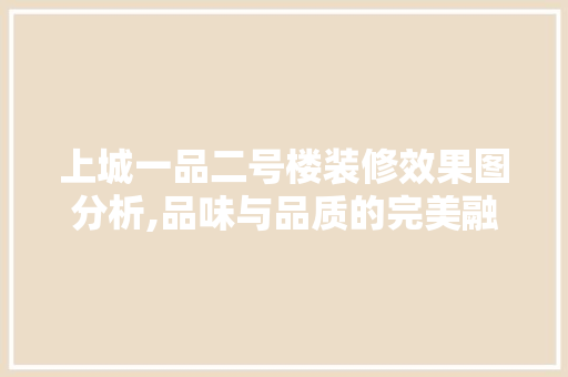 上城一品二号楼装修效果图分析,品味与品质的完美融合 上城一品二号楼装修效果图分析,品味与品质的完美融合 买房须知
