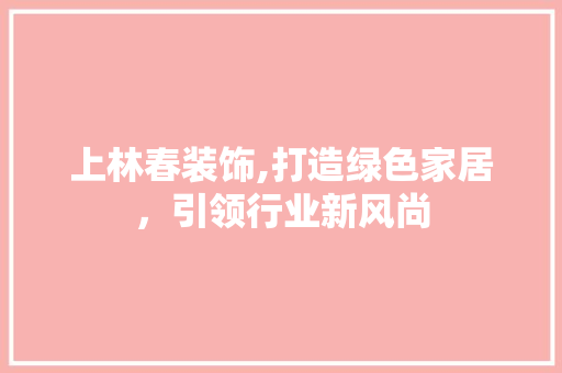 上林春装饰,打造绿色家居，引领行业新风尚 上林春装饰,打造绿色家居，引领行业新风尚 装修知识