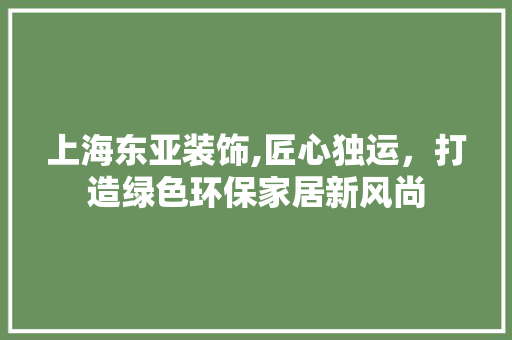 上海东亚装饰,匠心独运，打造绿色环保家居新风尚 上海东亚装饰,匠心独运，打造绿色环保家居新风尚 装修知识