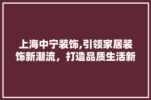 上海中宁装饰,引领家居装饰新潮流，打造品质生活新标杆 上海中宁装饰,引领家居装饰新潮流，打造品质生活新标杆 家居装饰