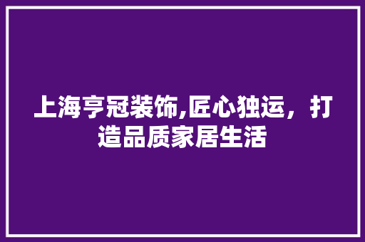 上海亨冠装饰,匠心独运，打造品质家居生活 上海亨冠装饰,匠心独运，打造品质家居生活 买房须知