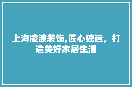 上海凌波装饰,匠心独运，打造美好家居生活 上海凌波装饰,匠心独运，打造美好家居生活 装修知识