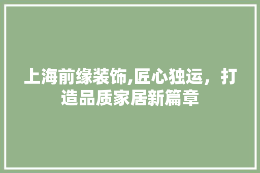 上海前缘装饰,匠心独运，打造品质家居新篇章 上海前缘装饰,匠心独运，打造品质家居新篇章 二手房