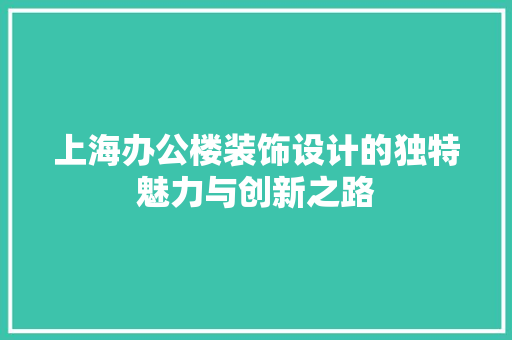 上海办公楼装饰设计的独特魅力与创新之路 上海办公楼装饰设计的独特魅力与创新之路 装修知识