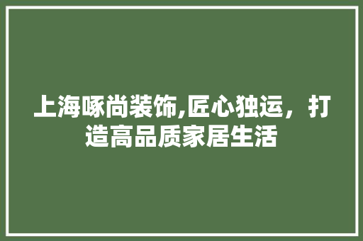 上海啄尚装饰,匠心独运，打造高品质家居生活 上海啄尚装饰,匠心独运，打造高品质家居生活 二手房