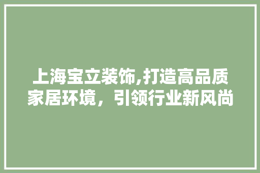 上海宝立装饰,打造高品质家居环境，引领行业新风尚 上海宝立装饰,打造高品质家居环境，引领行业新风尚 装修知识